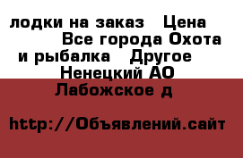 лодки на заказ › Цена ­ 15 000 - Все города Охота и рыбалка » Другое   . Ненецкий АО,Лабожское д.